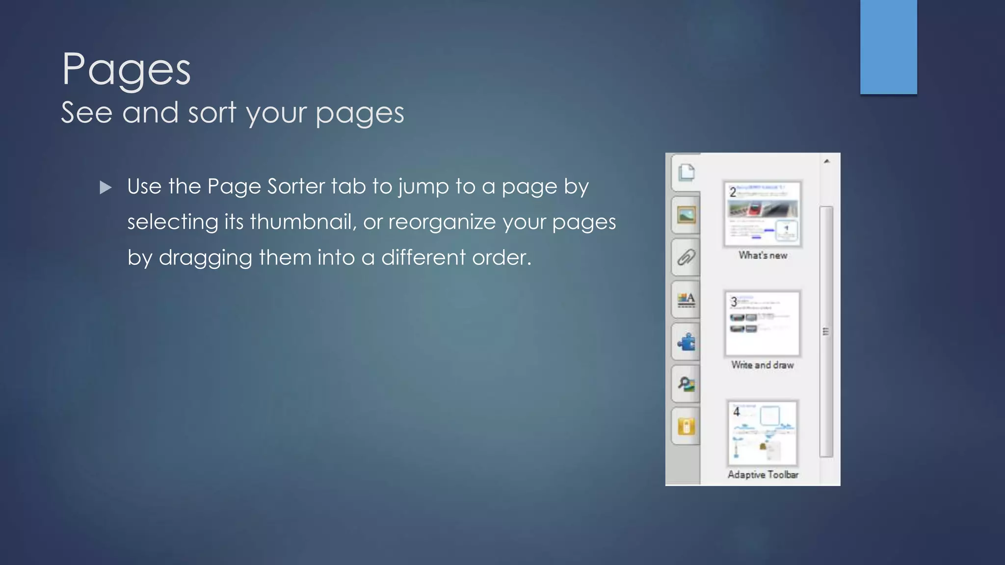 Pages
See and sort your pages
 Use the Page Sorter tab to jump to a page by
selecting its thumbnail, or reorganize your pages
by dragging them into a different order.
 
