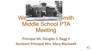 Welcome to the Smith
Middle School PTA
Meeting
Principal Mr. Douglas S. Bagg II
Assistant Principal Mrs. Mary Blackwell
 