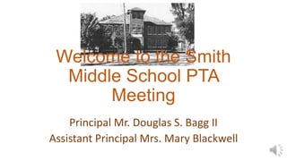 Welcome to the Smith
Middle School PTA
Meeting
Principal Mr. Douglas S. Bagg II
Assistant Principal Mrs. Mary Blackwell
 