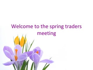 Welcome to the spring traders
         meeting
 