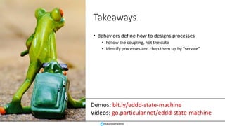 Demos: bit.ly/eddd-state-machine
Videos: go.particular.net/eddd-state-machine
Takeaways
• Behaviors define how to designs processes
• Follow the coupling, not the data
• Identify processes and chop them up by “service”
mauroservienti
 