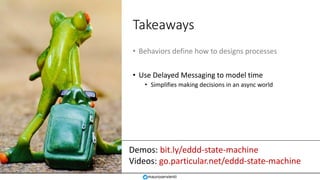 Demos: bit.ly/eddd-state-machine
Videos: go.particular.net/eddd-state-machine
Takeaways
• Behaviors define how to designs processes
• Use Delayed Messaging to model time
• Simplifies making decisions in an async world
mauroservienti
 