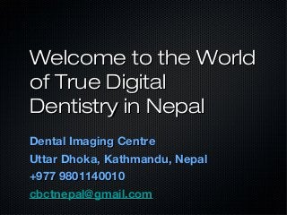 Welcome to the WorldWelcome to the World
of True Digitalof True Digital
Dentistry in NepalDentistry in Nepal
Dental Imaging CentreDental Imaging Centre
Uttar Dhoka, Kathmandu, NepalUttar Dhoka, Kathmandu, Nepal
+977 9801140010+977 9801140010
cbctnepal@gmail.comcbctnepal@gmail.com
 