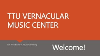 TTU VERNACULAR
MUSIC CENTER
Fall 2023 Board of Advisors meeting
Welcome!
 