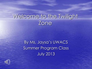 Welcome to the Twilight
Zone
By Ms. Jaysa’s UWACS
Summer Program Class
July 2013
 