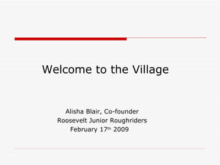 Welcome to the Village Alisha Blair, Co-founder Roosevelt Junior Roughriders   February 17 th  2009 