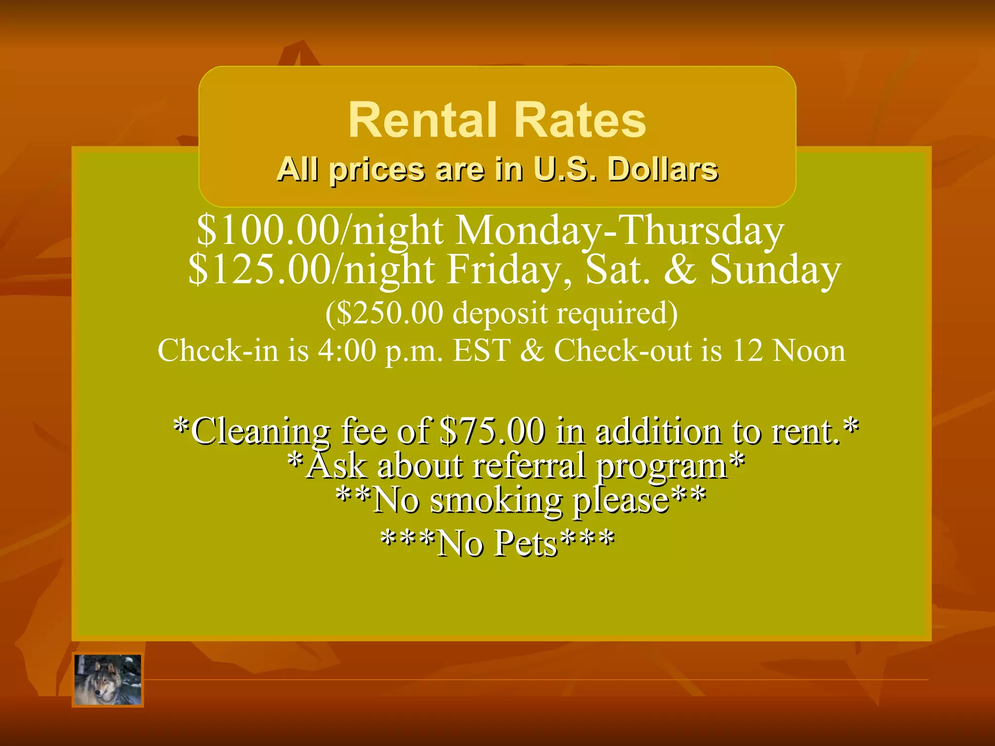 $100.00/night Monday-Thursday   $125.00/night Friday, Sat. & Sunday  ($250.00 deposit required) Chcck-in is 4:00 p.m. EST & Check-out is 12 Noon   *Cleaning fee of $75.00 in addition to rent.*  *Ask about referral program*  **No smoking please** ***No Pets***  Rental Rates All prices are in U.S. Dollars 