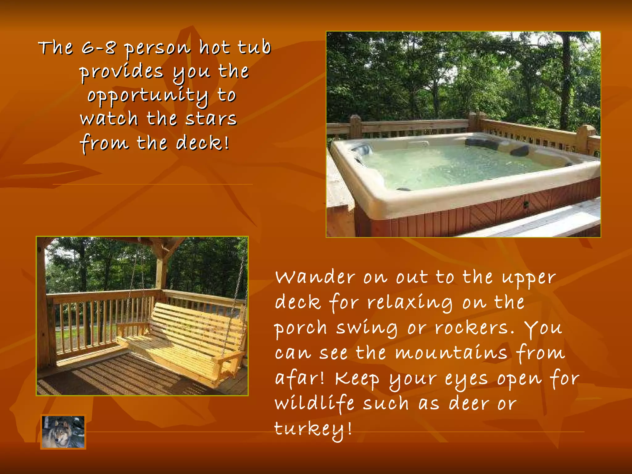 The 6-8 person hot tub provides you the  opportunity to watch the stars from the deck!   Wander on out to the upper deck for relaxing on the porch swing or rockers. You can see the mountains from afar! Keep your eyes open for wildlife such as deer or turkey! 