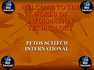 WELCOME TO THE WORLD OF INFORMATION TECHNOLOGY PETOS SCITECH INTERNATIONAL 