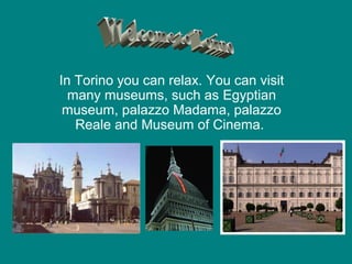 In Torino you can relax. You can visit
  many museums, such as Egyptian
 museum, palazzo Madama, palazzo
   Reale and Museum of Cinema.
 