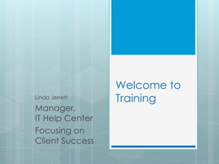 Welcome to
Linda Jerrett    Training
Manager,
IT Help Center
Focusing on
Client Success
 