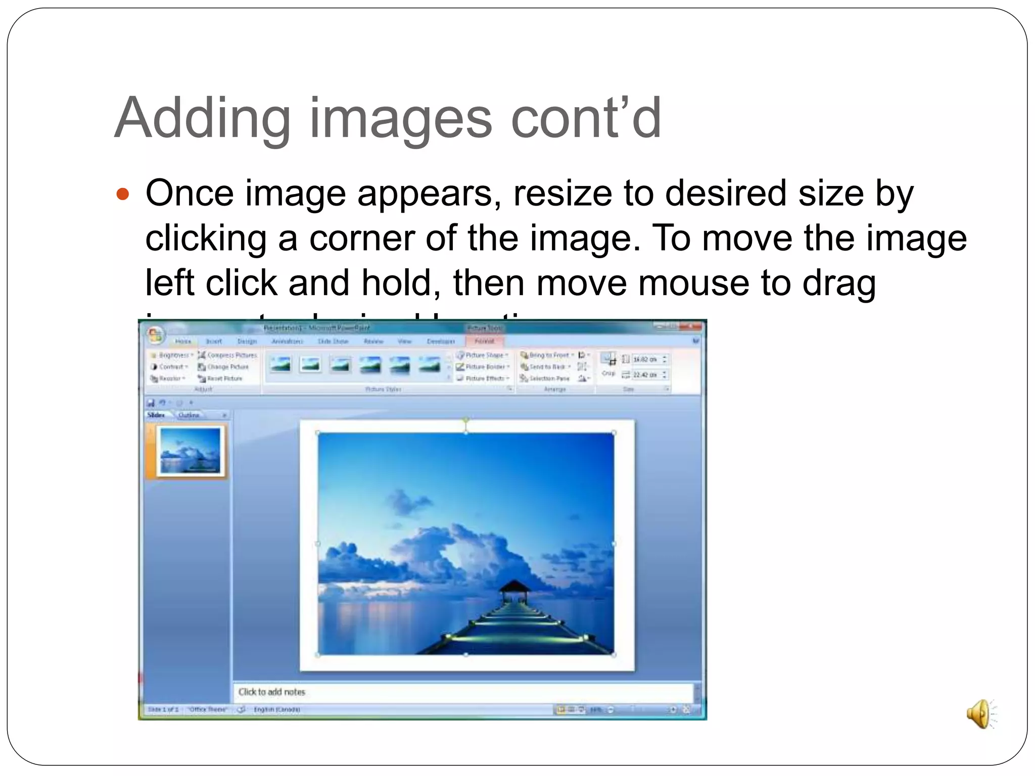 Adding images cont’d 
 Once image appears, resize to desired size by 
clicking a corner of the image. To move the image 
left click and hold, then move mouse to drag 
image to desired location. 
 