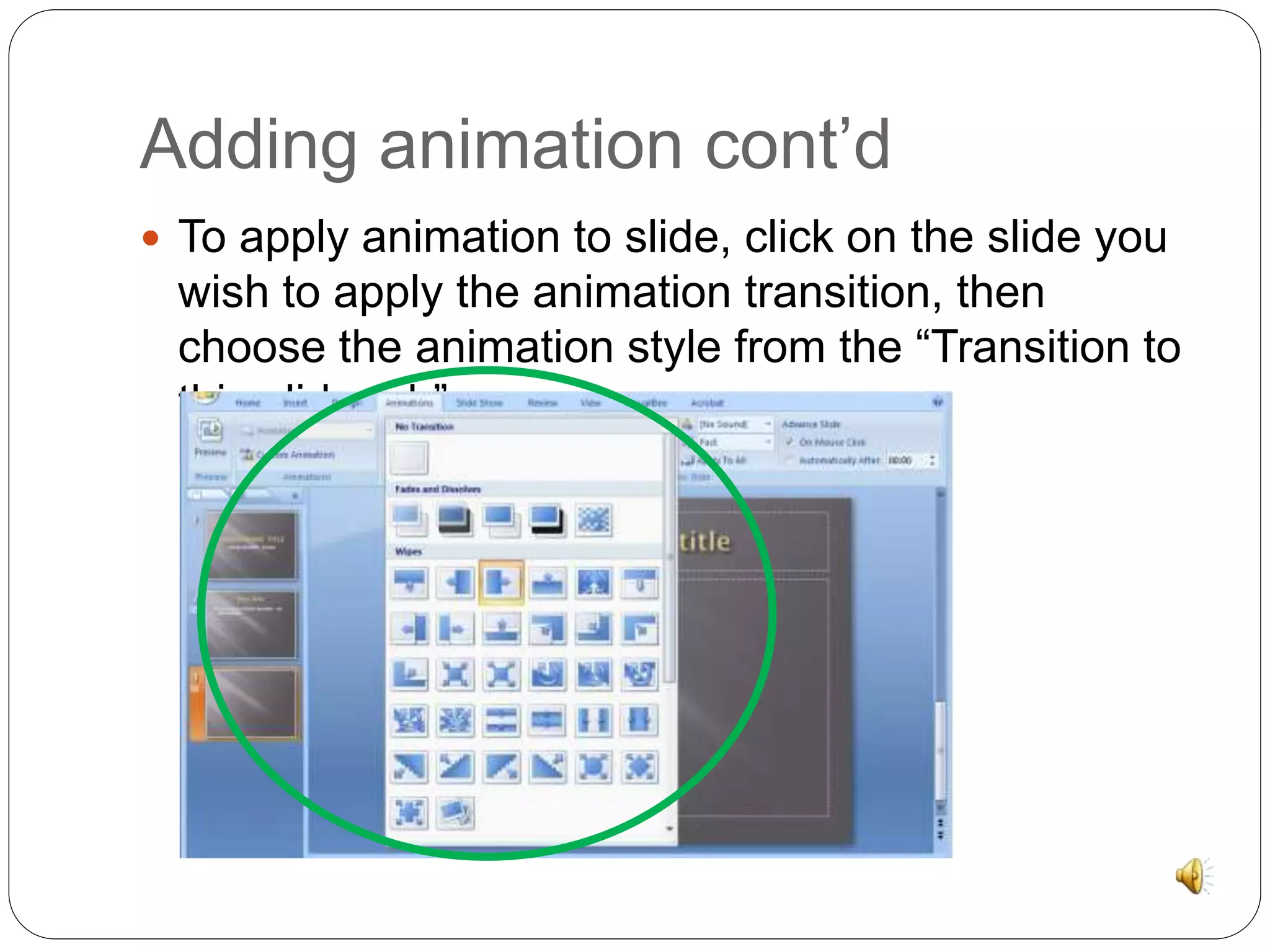 Adding animation cont’d 
 To apply animation to slide, click on the slide you 
wish to apply the animation transition, then 
choose the animation style from the “Transition to 
this slide tab” 
 