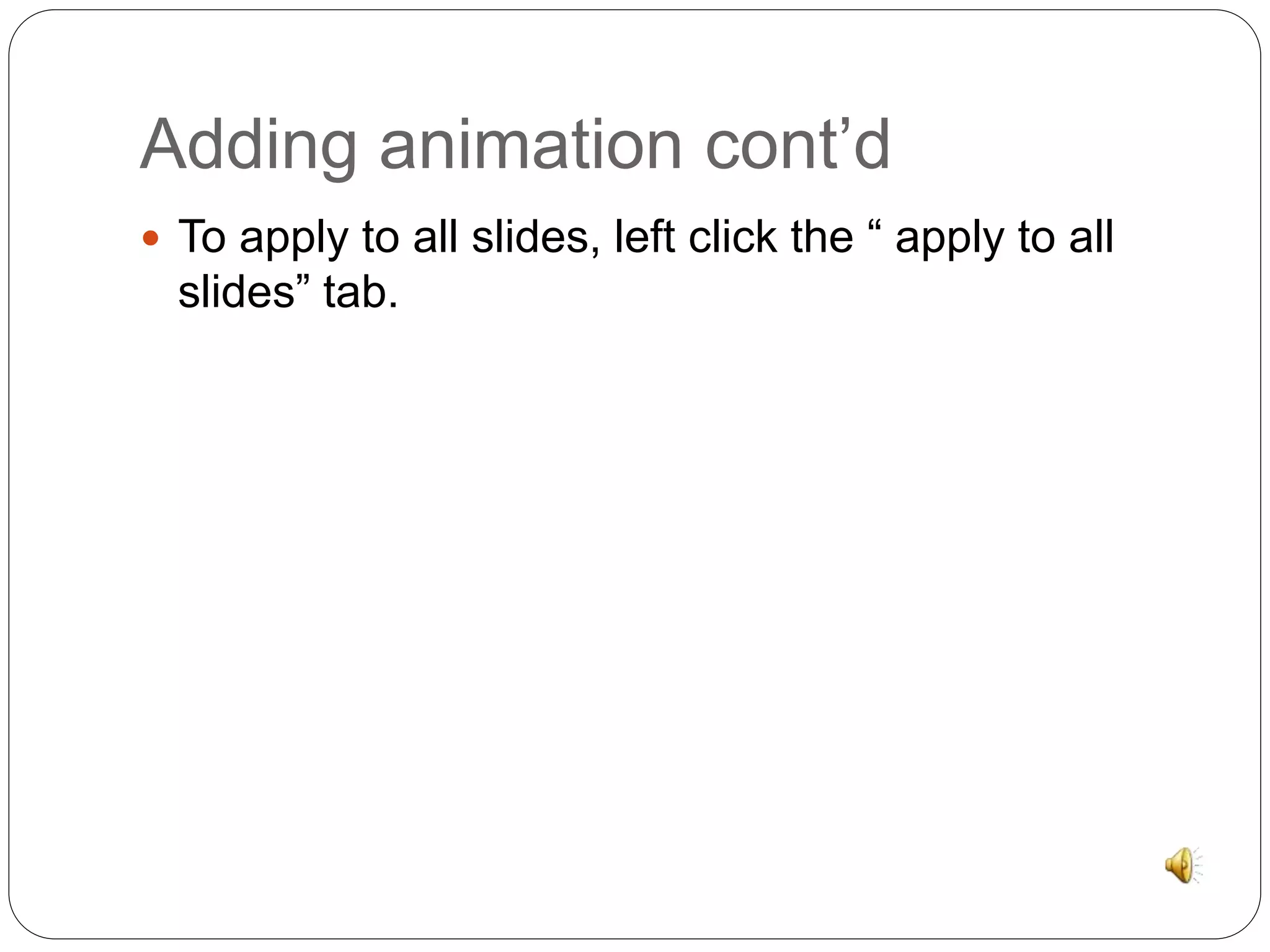 Adding animation cont’d 
 To apply to all slides, left click the “ apply to all 
slides” tab. 
 