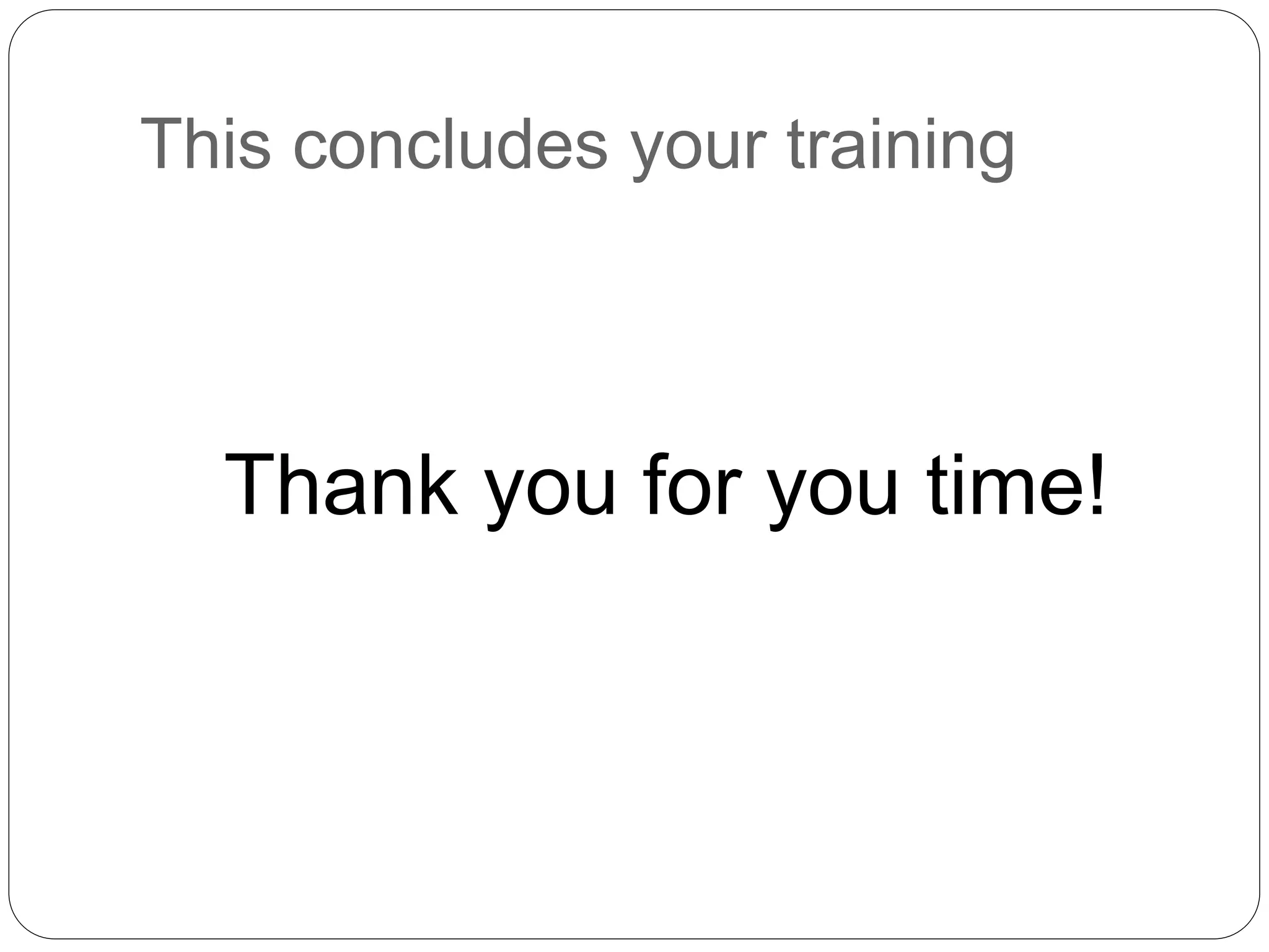 This concludes your training 
Thank you for you time! 
