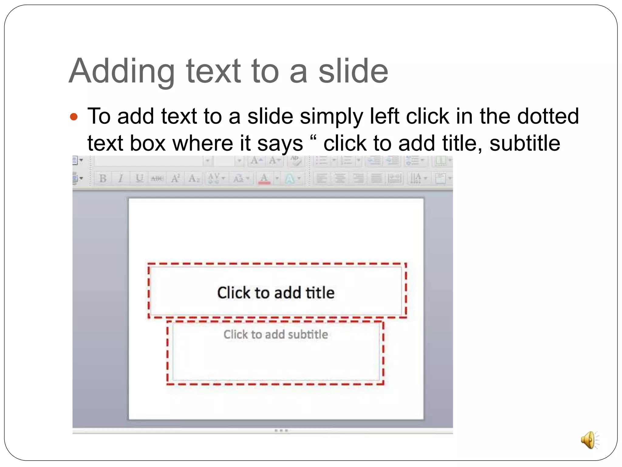 Adding text to a slide 
 To add text to a slide simply left click in the dotted 
text box where it says “ click to add title, subtitle 
or text” 
 