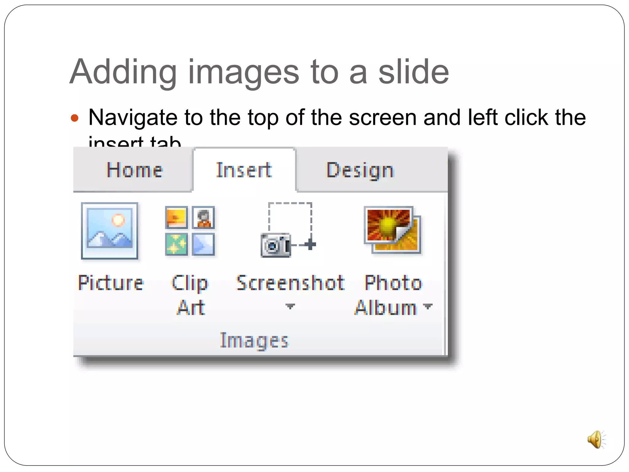 Adding images to a slide 
 Navigate to the top of the screen and left click the 
insert tab. 
 