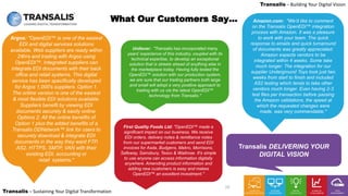 LEADING DIGITAL TRANSFORMATION
Transalis – Sustaining Your Digital Transformation
Transalis – Building Your Digital Vision
What Our Customers Say… Amazon.com: "We’d like to comment
on the Transalis OpenEDI™ integration
process with Amazon. It was a pleasure
to work with your team. The quick
response to emails and quick turnaround
of documents was greatly appreciated.
Amazon expects vendors to be
integrated within 4 weeks. Some take
much longer. The integration for our
supplier Underground Toys took just two
weeks from start to finish and included
AS2 testing which tends to take other
vendors much longer. Even having 2-3
test files per transaction before passing
the Amazon validations, the speed at
which the requested changes were
made, was very commendable."
Argos: "OpenEDI™ is one of the easiest
EDI and digital services solutions
available. Web suppliers are ready within
24hrs and trading with Argos using
OpenEDI™. Integrated suppliers can
integrate EDI documents with their back
office and retail systems. This digital
service has been specifically developed
for Argos 1,000's suppliers. Option 1.
The online version is one of the easiest
& most flexible EDI solutions available.
Suppliers benefit by viewing EDI
documents securely & easily online.
Options 2. All the online benefits of
Option 1 plus the added benefits of a
Transalis DDNetwork™ link for users to
securely download & integrate EDI
documents in the way they want FTP,
AS2, HTTPS, SMTP, VAN with their
existing EDI, accounting or
retail systems."
19
Unilever: "Transalis has incorporated many
years' experience of this industry, coupled with its
technical expertise, to develop an exceptional
solution that is streets ahead of anything else in
the marketplace today. Having fully tested the
OpenEDI™ solution with our production system,
we are sure that our trading partners both large
and small will adopt a very positive approach to
trading with us via the latest OpenEDI™
technology from Transalis."
First Quality Foods Ltd: "OpenEDI™ made a
significant impact on our business. We receive
EDI orders, delivery notes & remittance notes
from our supermarket customers and send EDI
invoices for Asda, Budgens, Makro, Morrisons,
Safeway, Sainsbury, Tesco & Waitrose. It's simple
to use anyone can access information digitally
anywhere. Amending product information and
adding new customers is easy and makes
OpenEDI™ an excellent investment."
Transalis DELIVERING YOUR
DIGITAL VISION
 