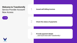 Welcome to Transformify
Service Provider Account!
Now Access
1
2
3
Issued self-billing invoices
Check the status of payments
Provide payment details
… and much more with Transformify !
 