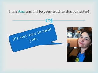 I am Ana and I’ll be your teacher this semester!

                     
 