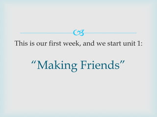 
This is our first week, and we start unit 1:


     “Making Friends”
 