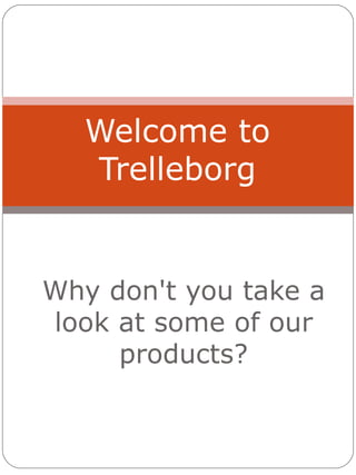 Welcome to
   Trelleborg


Why don't you take a
look at some of our
     products?
 