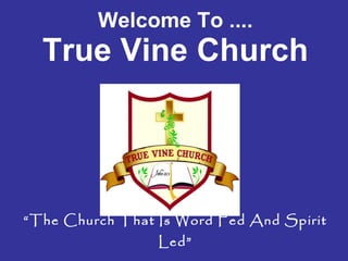 Welcome To .... True Vine Church “The Church That Is Word Fed And Spirit Led” 
