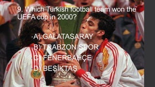 9. Which Turkish football team won the
UEFA cup in 2000?
• A)

GALATASARAY

• B)

TRABZON SPOR

• C)

FENERBAHÇE

• D)

BEŞİKTAŞ

 