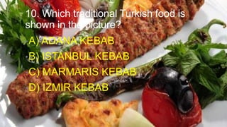 10. Which traditional Turkish food is
shown in the picture?
• A) ADANA KEBAB
• B)

ISTANBUL KEBAB

• C)

MARMARIS KEBAB

• D)

IZMIR KEBAB

 