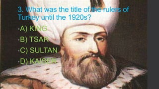 3. What was the title of the rulers of
Turkey until the 1920s?
• A)

KING

• B)

TSAR

• C)

SULTAN

• D)

KAISER

 