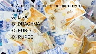 6. What’s the name of the currency in
Turkey?
• A)

LIRA

• B)

DRACHMA

• C)

EURO

• D)

RUPEE

 