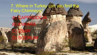 7. Where in Turkey can you find the
Fairy Chimneys?
• A)

CAPPADOCIA

• B) ANKARA
• C)

IZMIR

• D)

BODRUM

 