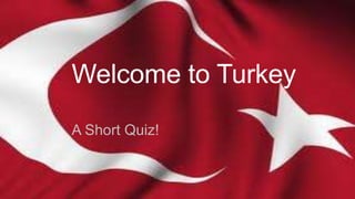 Welcome to Turkey
A Short Quiz!

 
