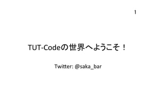 1	

TUT-­‐Codeの世界へようこそ！	
Twi*er:	
  @saka_bar	

 