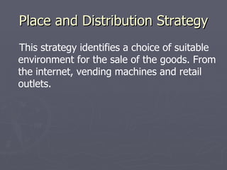 Place and Distribution Strategy This strategy identifies a choice of suitable environment for the sale of the goods. From the internet, vending machines and retail outlets. 