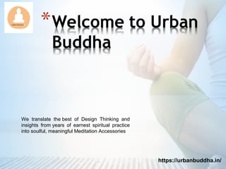 https://urbanbuddha.in/
We translate the best of Design Thinking and
insights from years of earnest spiritual practice
into soulful, meaningful Meditation Accessories
 