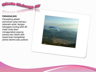 WisataOlahraga AirPARASAILINGParasailing adalahpermainan yang memacu adrenalin anda, denganketinggiankuranglebih 80 meter andaakanmenggunakanpayungparasutdanditarikoleh speed boat mengelilingipantaiselamasatuputaran.
