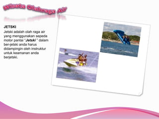 WisataOlahraga AirJETSKIJetskiadalaholah raga air yang menggunakansepeda motor pantai “Jetski” dalamber-jetskiandaharusdidampinginolehinstrukturuntukkeamananandaberjetski.