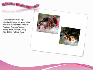 WisataOlahraga AirDan masihbanyaklagiwisataolahraga air yang bisaandanikmatidi Bali seperti : Rafting, Canyon Tubing, Flying Fish, Scuba Diving dan Glass Bottom Boat 