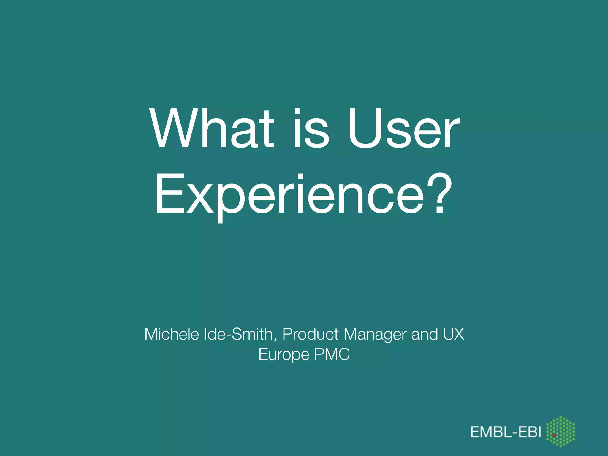 What is User
Experience?
Michele Ide-Smith, Product Manager and UX
Europe PMC
 