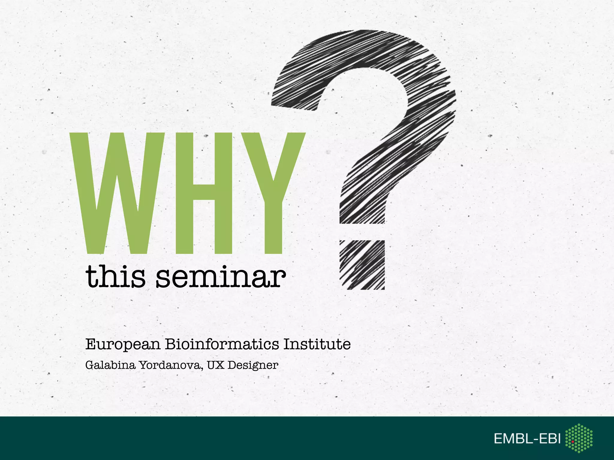 European Bioinformatics Institute
Galabina Yordanova, UX Designer
WHYthis seminar
 