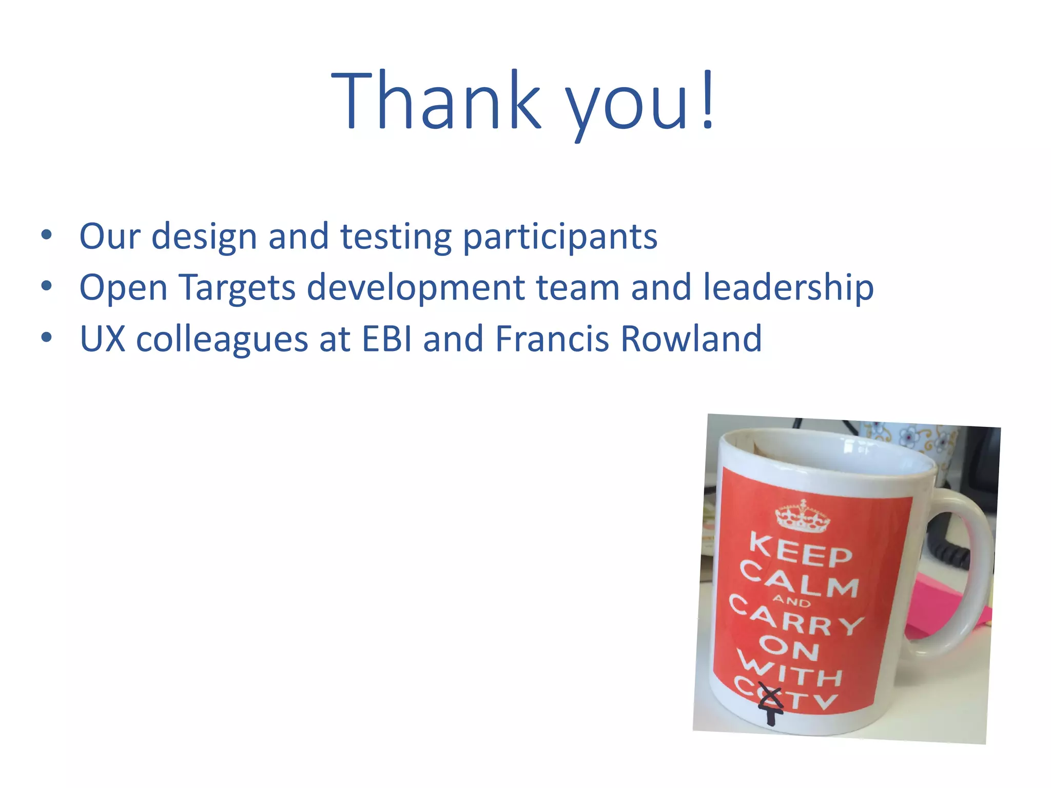• Our	design	and	testing	participants
• Open	Targets	development	team	and	leadership
• UX	colleagues at	EBI	and	Francis	Rowland
Thank	you!
 