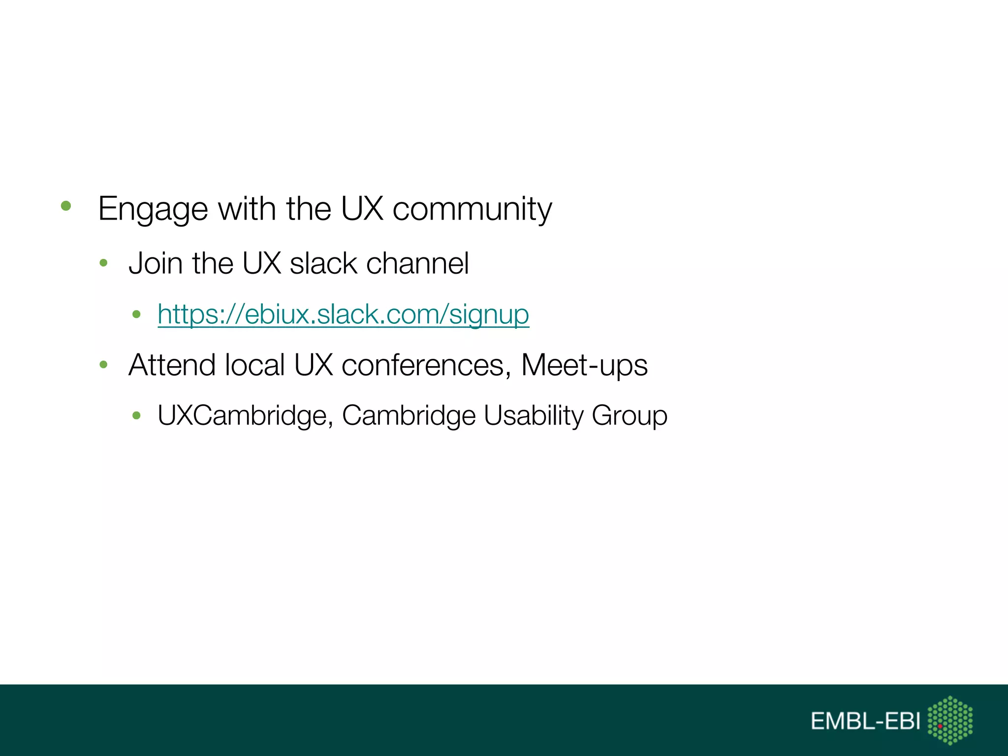 • Engage with the UX community
• Join the UX slack channel
• https://ebiux.slack.com/signup
• Attend local UX conferences, Meet-ups
• UXCambridge, Cambridge Usability Group
 