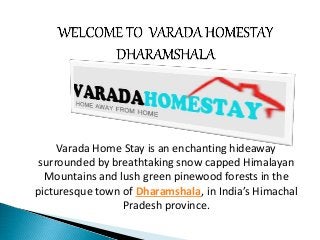 Varada Home Stay is an enchanting hideaway
surrounded by breathtaking snow capped Himalayan
Mountains and lush green pinewood forests in the
picturesque town of Dharamshala, in India’s Himachal
Pradesh province.
 