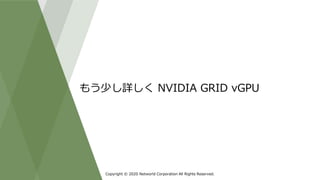 Copyright © 2020 Networld Corporation All Rights Reserved.
もう少し詳しく NVIDIA GRID vGPU
 