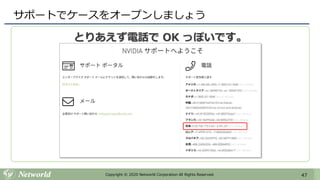 47Copyright © 2020 Networld Corporation All Rights Reserved.
サポートでケースをオープンしましょう
とりあえず電話で OK っぽいです。
 