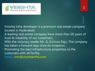 Visishta infra developer is a premium real estate company
located in Hyderabad.
A leading real estate company have more than 20 years of
trust & reliability of our customers.
With the visionary leader Mr. G. Srinivas Raju. The company
has taken a forward leap since its inception.
Promoting the best infrastructure properties to the
customers with all facility.
Email : info@visishtainfra.com
1
 
