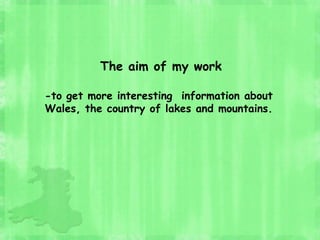The aim of my work
-to get more interesting information about
Wales, the country of lakes and mountains.
 