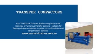 TRANSFER COMPACTORS
Our TP3500SR Transfer Station compactor is the
mainstay of numerous transfer stations - suitable for
feeding of waste materials in public drop-off facilities and
large transfer stations.
www.wasteinitiatives.com.au
 