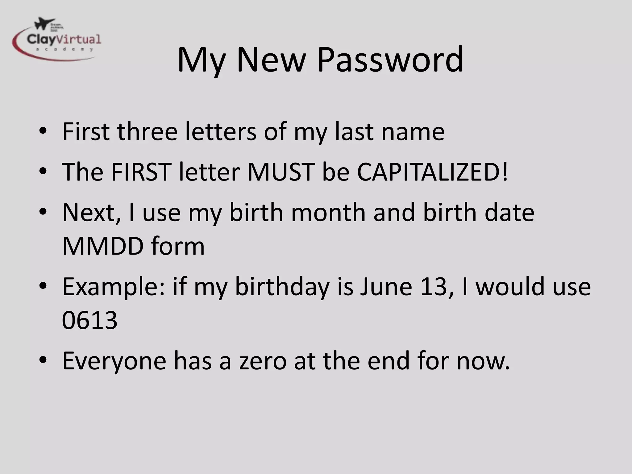 My New Password
• First three letters of my last name
• The FIRST letter MUST be CAPITALIZED!
• Next, I use my birth month and birth date
  MMDD form
• Example: if my birthday is June 13, I would use
  0613
• Everyone has a zero at the end for now.
 
